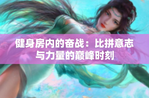 健身房内的奋战：比拼意志与力量的巅峰时刻