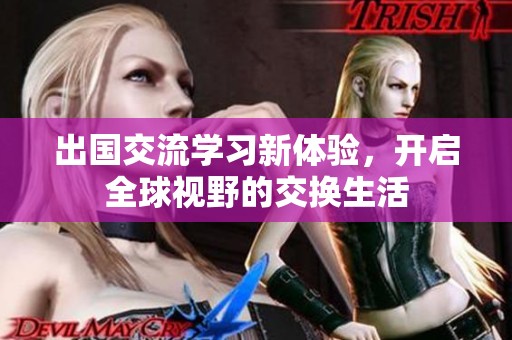 出国交流学习新体验，开启全球视野的交换生活