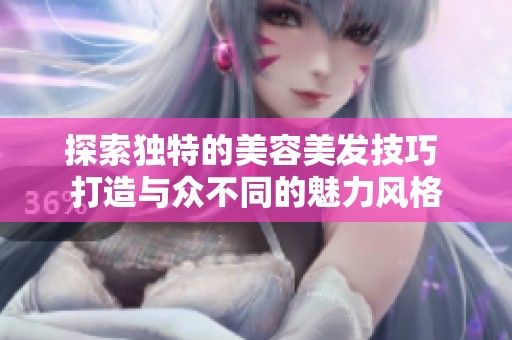 探索独特的美容美发技巧 打造与众不同的魅力风格
