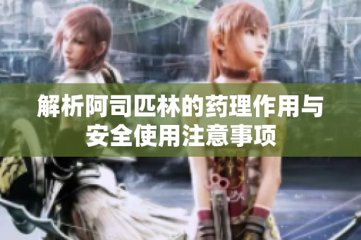 解析阿司匹林的药理作用与安全使用注意事项