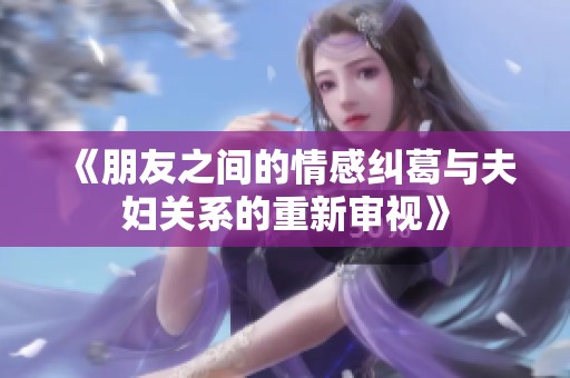 《朋友之间的情感纠葛与夫妇关系的重新审视》