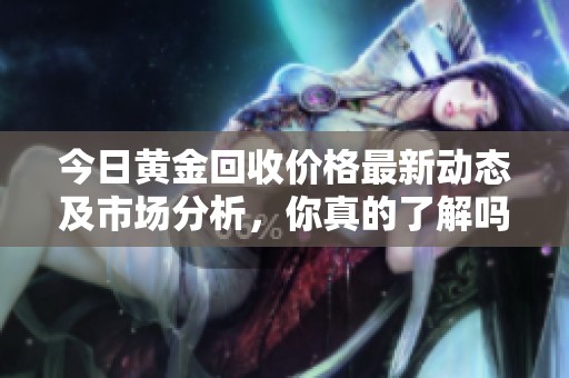 今日黄金回收价格最新动态及市场分析，你真的了解吗