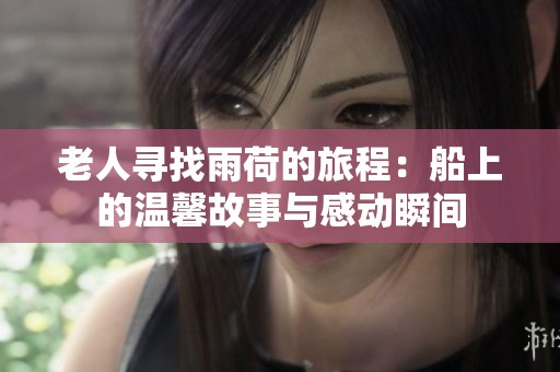 老人寻找雨荷的旅程：船上的温馨故事与感动瞬间