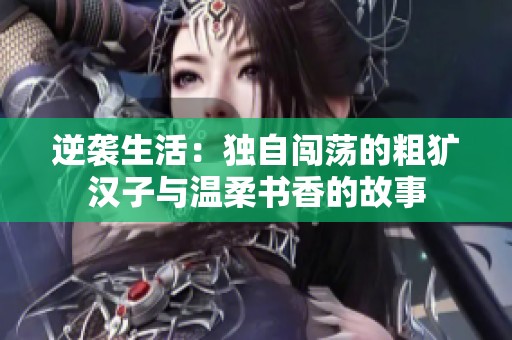 逆袭生活：独自闯荡的粗犷汉子与温柔书香的故事
