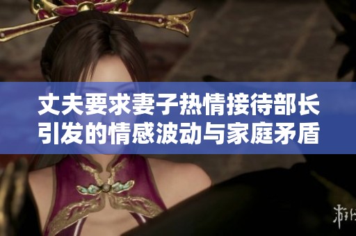 丈夫要求妻子热情接待部长引发的情感波动与家庭矛盾