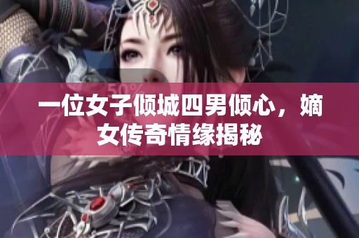 一位女子倾城四男倾心，嫡女传奇情缘揭秘