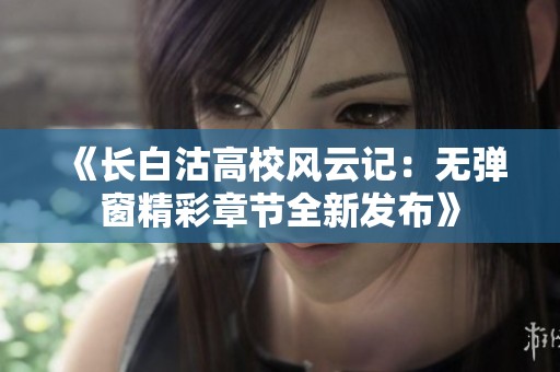 《长白沽高校风云记：无弹窗精彩章节全新发布》