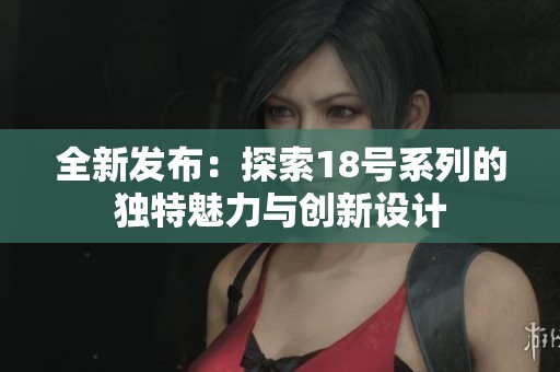 全新发布：探索18号系列的独特魅力与创新设计