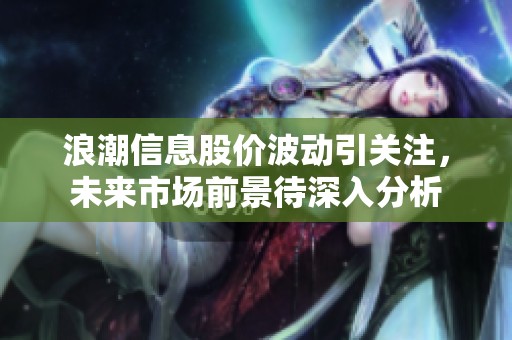 浪潮信息股价波动引关注，未来市场前景待深入分析