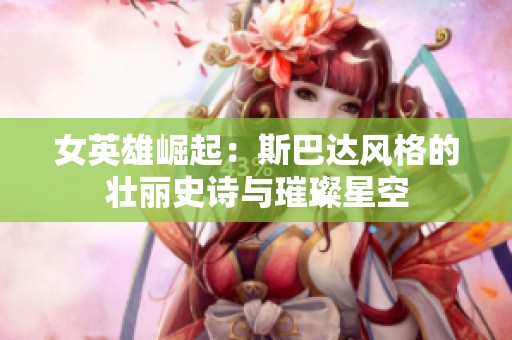女英雄崛起：斯巴达风格的壮丽史诗与璀璨星空