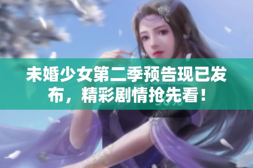 未婚少女第二季预告现已发布，精彩剧情抢先看！