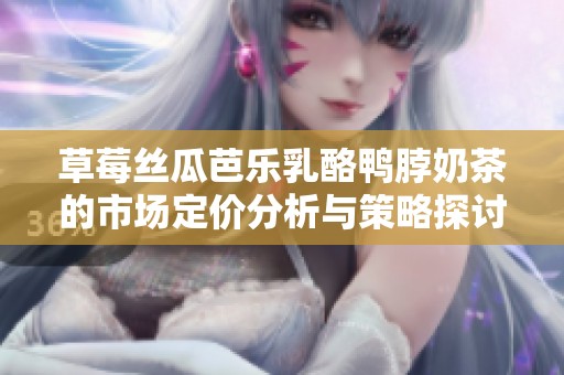 草莓丝瓜芭乐乳酪鸭脖奶茶的市场定价分析与策略探讨