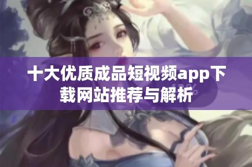 十大优质成品短视频app下载网站推荐与解析