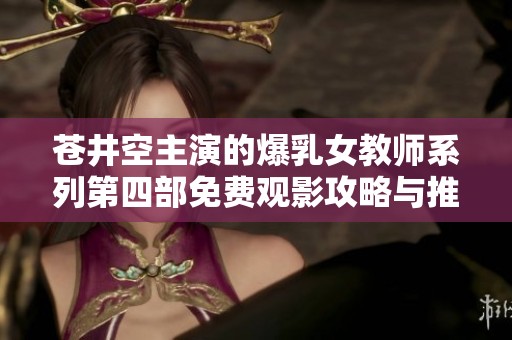 苍井空主演的爆乳女教师系列第四部免费观影攻略与推荐