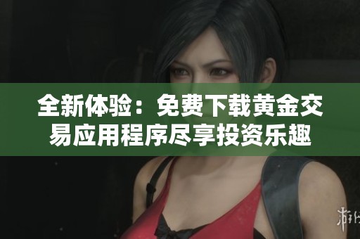 全新体验：免费下载黄金交易应用程序尽享投资乐趣