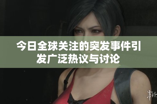 今日全球关注的突发事件引发广泛热议与讨论