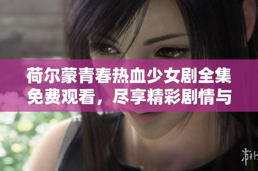 荷尔蒙青春热血少女剧全集免费观看，尽享精彩剧情与成长故事