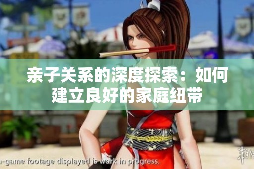 亲子关系的深度探索：如何建立良好的家庭纽带