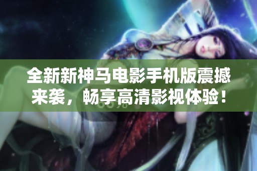 全新新神马电影手机版震撼来袭，畅享高清影视体验！