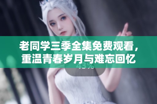 老同学三季全集免费观看，重温青春岁月与难忘回忆