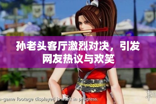 孙老头客厅激烈对决，引发网友热议与欢笑