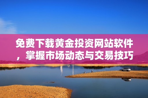 免费下载黄金投资网站软件，掌握市场动态与交易技巧
