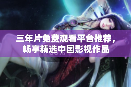 三年片免费观看平台推荐，畅享精选中国影视作品