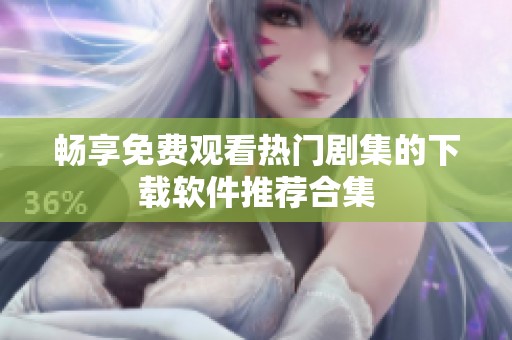 畅享免费观看热门剧集的下载软件推荐合集