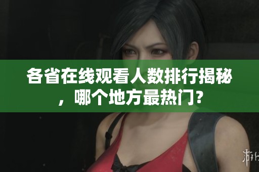 各省在线观看人数排行揭秘，哪个地方最热门？