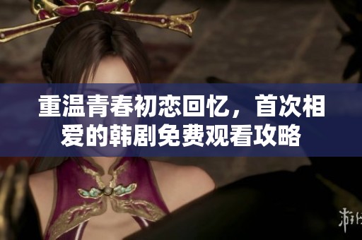 重温青春初恋回忆，首次相爱的韩剧免费观看攻略