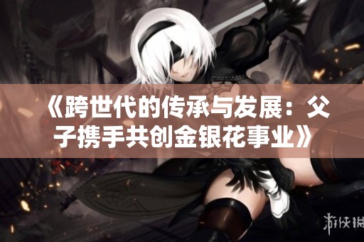 《跨世代的传承与发展：父子携手共创金银花事业》