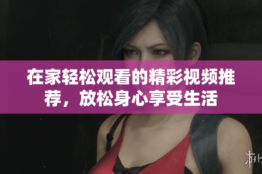 在家轻松观看的精彩视频推荐，放松身心享受生活