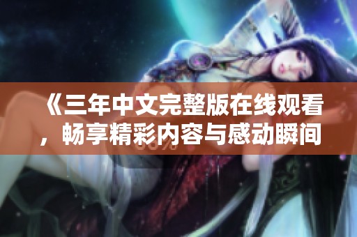 《三年中文完整版在线观看，畅享精彩内容与感动瞬间》