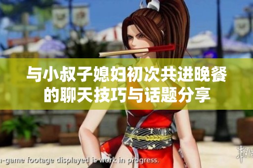 与小叔子媳妇初次共进晚餐的聊天技巧与话题分享