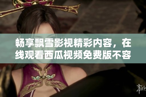畅享飘雪影视精彩内容，在线观看西瓜视频免费版不容错过