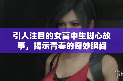 引人注目的女高中生脚心故事，揭示青春的奇妙瞬间