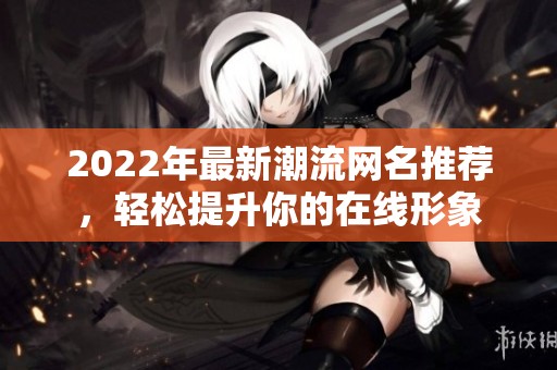 2022年最新潮流网名推荐，轻松提升你的在线形象