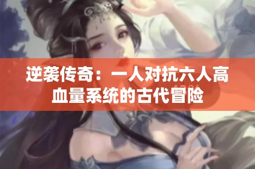逆袭传奇：一人对抗六人高血量系统的古代冒险