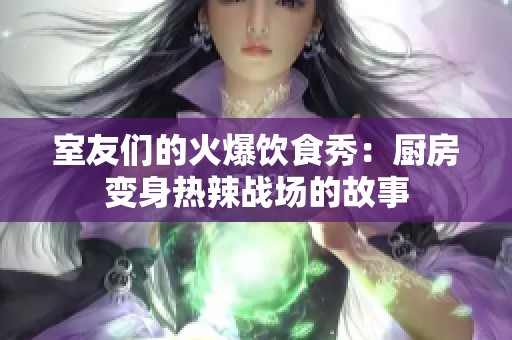 室友们的火爆饮食秀：厨房变身热辣战场的故事