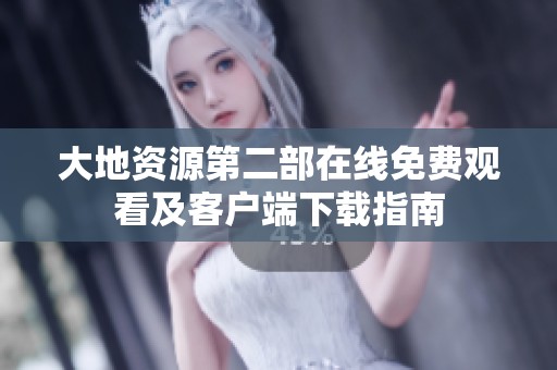大地资源第二部在线免费观看及客户端下载指南