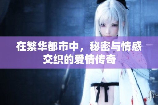 在繁华都市中，秘密与情感交织的爱情传奇