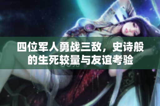 四位军人勇战三敌，史诗般的生死较量与友谊考验