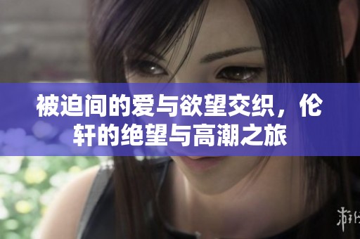 被迫间的爱与欲望交织，伦轩的绝望与高潮之旅