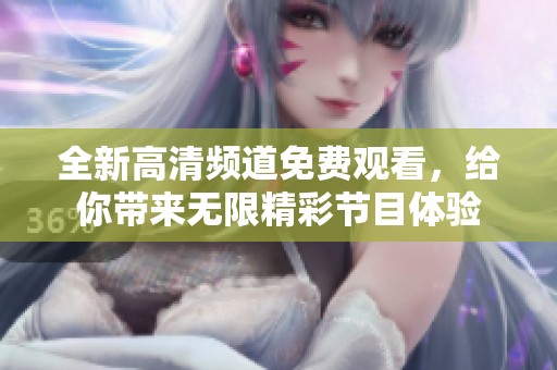 全新高清频道免费观看，给你带来无限精彩节目体验