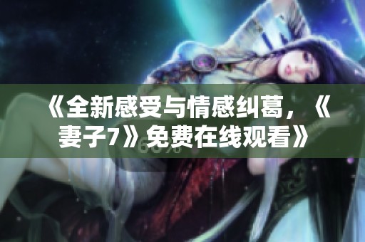 《全新感受与情感纠葛，《妻子7》免费在线观看》