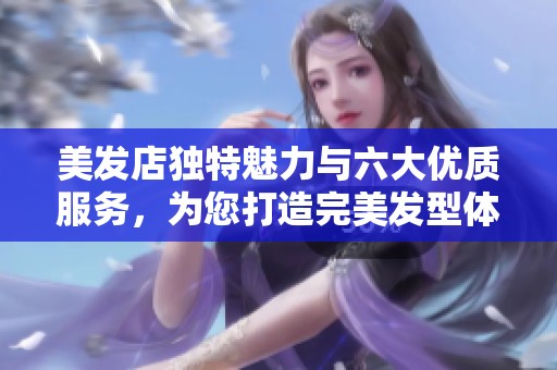 美发店独特魅力与六大优质服务，为您打造完美发型体验