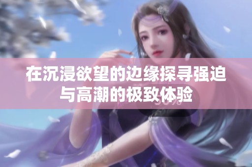 在沉浸欲望的边缘探寻强迫与高潮的极致体验