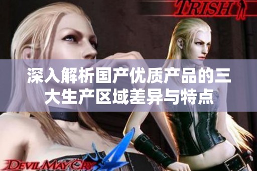 深入解析国产优质产品的三大生产区域差异与特点