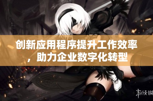 创新应用程序提升工作效率，助力企业数字化转型