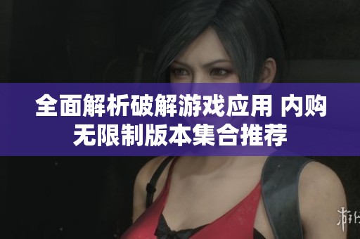 全面解析破解游戏应用 内购无限制版本集合推荐